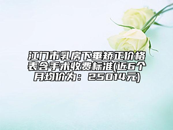 江門市乳房下垂矯正價格表含手術收費標準(近6個月均價為：25014元)