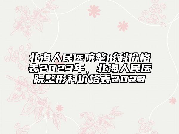 北海人民醫(yī)院整形科價(jià)格表2023年，北海人民醫(yī)院整形科價(jià)格表2023