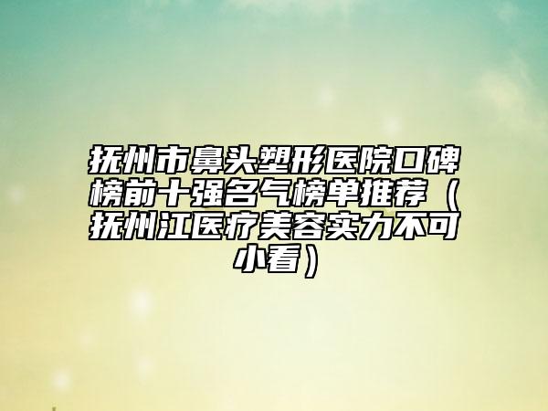撫州市鼻頭塑形醫(yī)院口碑榜前十強(qiáng)名氣榜單推薦（撫州江醫(yī)療美容實(shí)力不可小看）
