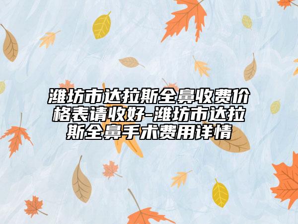 濰坊市達(dá)拉斯全鼻收費(fèi)價(jià)格表請(qǐng)收好-濰坊市達(dá)拉斯全鼻手術(shù)費(fèi)用詳情