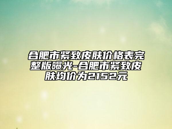 合肥市緊致皮膚價(jià)格表完整版曝光-合肥市緊致皮膚均價(jià)為2152元