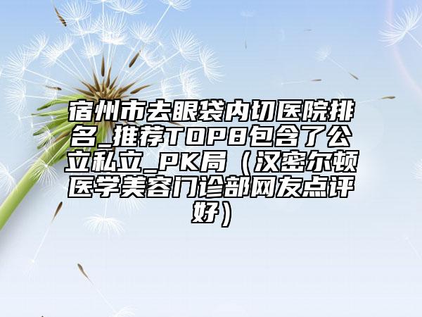 宿州市去眼袋內(nèi)切醫(yī)院排名_推薦TOP8包含了公立私立_PK局（漢密爾頓醫(yī)學美容門診部網(wǎng)友點評好）