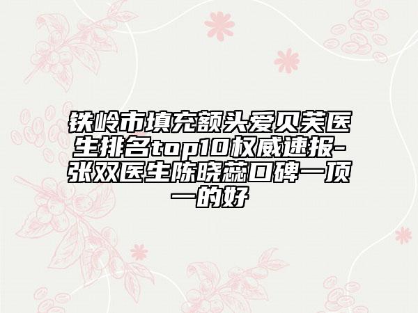 鐵嶺市填充額頭愛貝芙醫(yī)生排名top10權(quán)威速報(bào)-張雙醫(yī)生陳曉蕊口碑一頂一的好