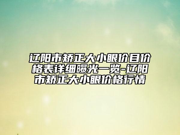 遼陽市矯正大小眼價目價格表詳細(xì)曝光一覽-遼陽市矯正大小眼價格行情