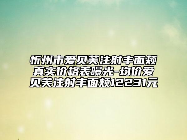 忻州市愛貝芙注射豐面頰真實(shí)價格表曝光-均價愛貝芙注射豐面頰12231元