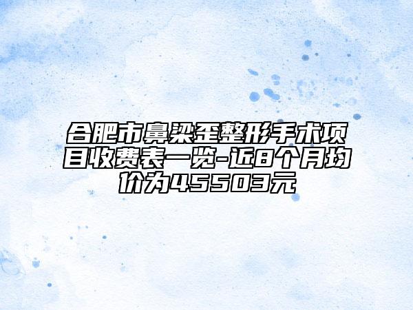 合肥市鼻梁歪整形手術(shù)項目收費表一覽-近8個月均價為45503元