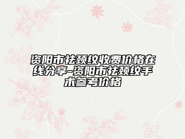 資陽(yáng)市祛頸紋收費(fèi)價(jià)格在線(xiàn)分享-資陽(yáng)市祛頸紋手術(shù)參考價(jià)格
