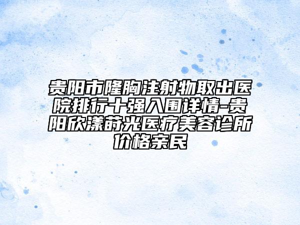 貴陽市隆胸注射物取出醫(yī)院排行十強(qiáng)入圍詳情-貴陽欣漾蒔光醫(yī)療美容診所價(jià)格親民