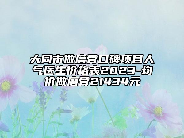 大同市做磨骨口碑項目人氣醫(yī)生價格表2023-均價做磨骨21434元