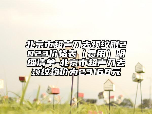 北京市超聲刀去頸紋附2023價(jià)格表（費(fèi)用）明細(xì)清單-北京市超聲刀去頸紋均價(jià)為23168元