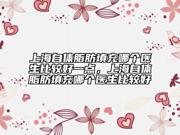 上海自體脂肪填充哪個醫(yī)生比較好一點，上海自體脂肪填充哪個醫(yī)生比較好