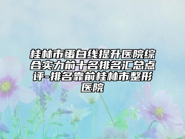 桂林市蛋白線提升醫(yī)院綜合實(shí)力前十名排名匯總點(diǎn)評(píng)-排名靠前桂林市整形醫(yī)院