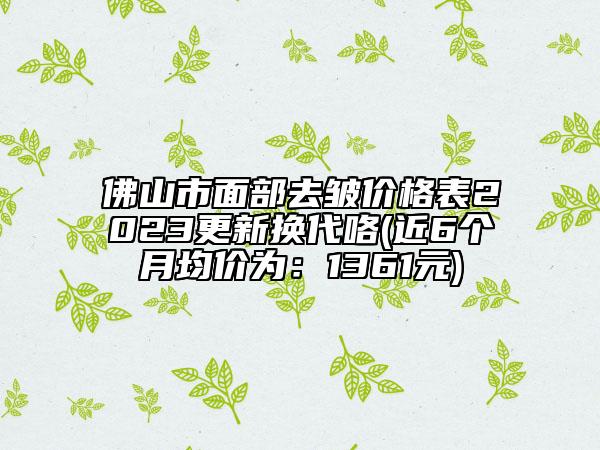 佛山市面部去皺價(jià)格表2023更新?lián)Q代咯(近6個(gè)月均價(jià)為：1361元)