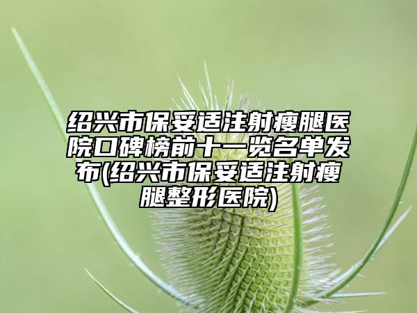 紹興市保妥適注射瘦腿醫(yī)院口碑榜前十一覽名單發(fā)布(紹興市保妥適注射瘦腿整形醫(yī)院)