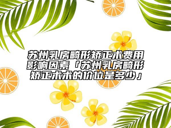 蘇州乳房畸形矯正術(shù)費用影響因素「蘇州乳房畸形矯正術(shù)術(shù)的價位是多少」