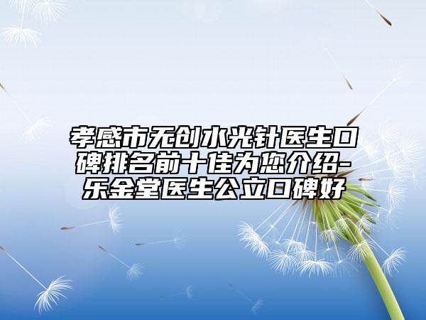 孝感市無創(chuàng)水光針醫(yī)生口碑排名前十佳為您介紹-樂金堂醫(yī)生公立口碑好