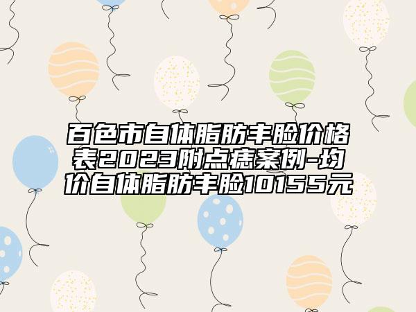 百色市自體脂肪豐臉價(jià)格表2023附點(diǎn)痣案例-均價(jià)自體脂肪豐臉10155元