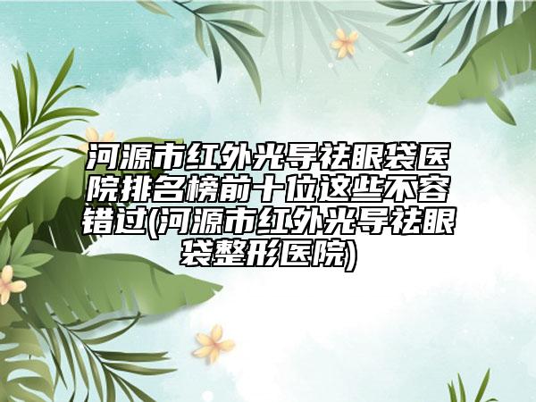 河源市紅外光導祛眼袋醫(yī)院排名榜前十位這些不容錯過(河源市紅外光導祛眼袋整形醫(yī)院)