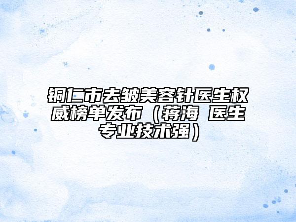 銅仁市去皺美容針醫(yī)生權(quán)威榜單發(fā)布（蔣海贇醫(yī)生專業(yè)技術(shù)強）