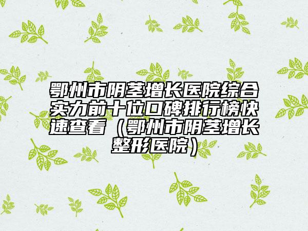 鄂州市陰莖增長醫(yī)院綜合實力前十位口碑排行榜快速查看（鄂州市陰莖增長整形醫(yī)院）