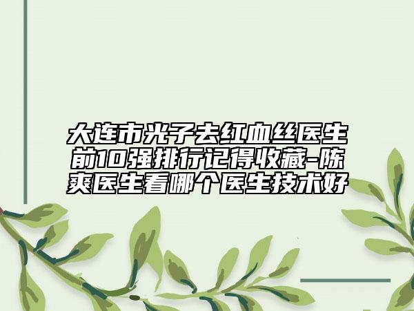 大連市光子去紅血絲醫(yī)生前10強(qiáng)排行記得收藏-陳爽醫(yī)生看哪個醫(yī)生技術(shù)好