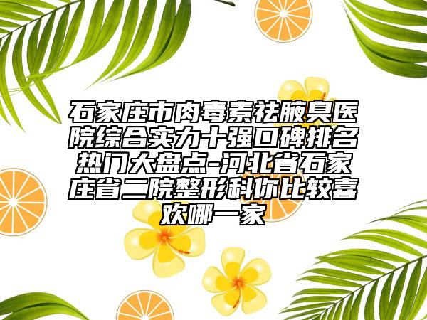 石家莊市肉毒素祛腋臭醫(yī)院綜合實(shí)力十強(qiáng)口碑排名熱門(mén)大盤(pán)點(diǎn)-河北省石家莊省二院整形科你比較喜歡哪一家