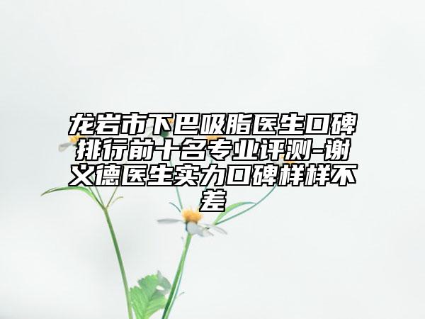 龍巖市下巴吸脂醫(yī)生口碑排行前十名專業(yè)評測-謝義德醫(yī)生實力口碑樣樣不差