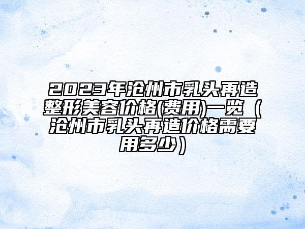 2023年滄州市乳頭再造整形美容價格(費(fèi)用)一覽（滄州市乳頭再造價格需要用多少）