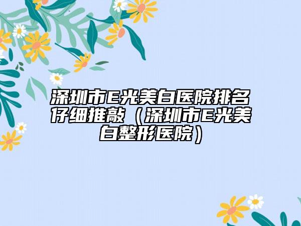 深圳市E光美白醫(yī)院排名仔細推敲（深圳市E光美白整形醫(yī)院）
