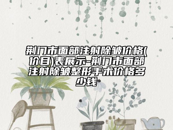 荊門市面部注射除皺價格(價目)表展示-荊門市面部注射除皺整形手術(shù)價格多少錢