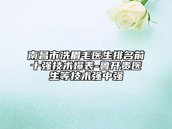 南昌市洗眉毛醫(yī)生排名前十強(qiáng)技術(shù)爆表-魯開貴醫(yī)生等技術(shù)強(qiáng)中強(qiáng)