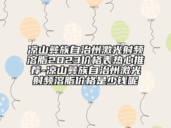 涼山彝族自治州激光射頻溶脂2023價(jià)格表熱心推薦-涼山彝族自治州激光射頻溶脂價(jià)格是少錢呢