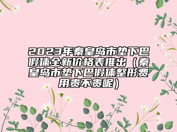 2023年秦皇島市墊下巴假體全新價格表推出（秦皇島市墊下巴假體整形費用貴不貴呢）