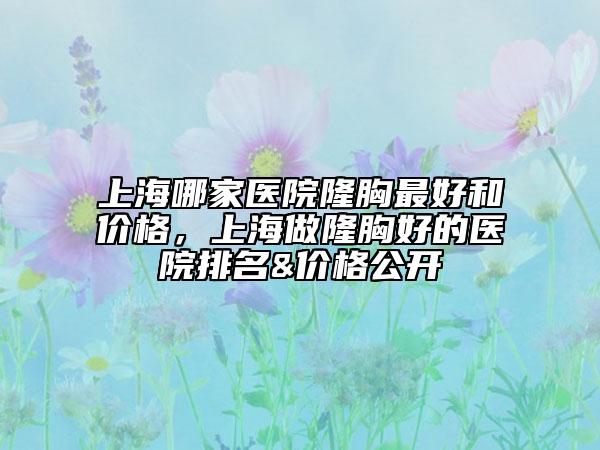 上海哪家醫(yī)院隆胸最好和價(jià)格，上海做隆胸好的醫(yī)院排名&價(jià)格公開