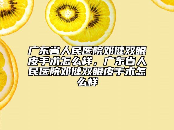廣東省人民醫(yī)院鄧健雙眼皮手術怎么樣，廣東省人民醫(yī)院鄧健雙眼皮手術怎么樣