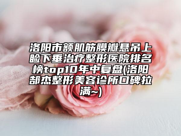 洛陽市額肌筋膜瓣懸吊上瞼下垂治療整形醫(yī)院排名榜top10年中復(fù)盤(洛陽郜杰整形美容診所口碑拉滿~)