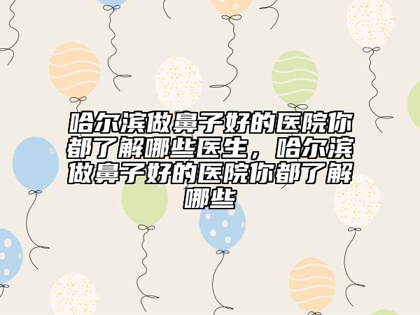 哈爾濱做鼻子好的醫(yī)院你都了解哪些醫(yī)生，哈爾濱做鼻子好的醫(yī)院你都了解哪些