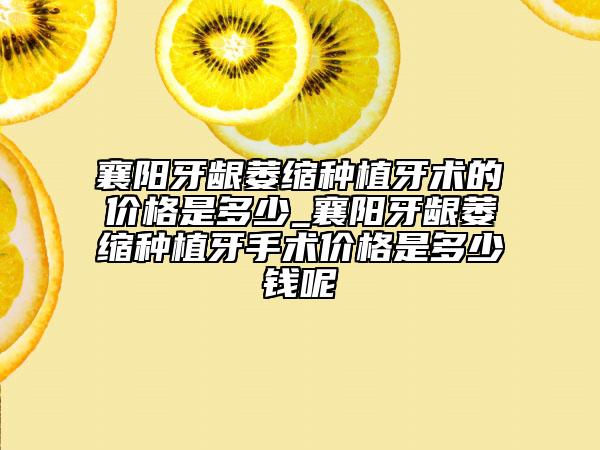 襄陽牙齦萎縮種植牙術(shù)的價格是多少_襄陽牙齦萎縮種植牙手術(shù)價格是多少錢呢