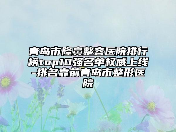 青島市隆鼻整容醫(yī)院排行榜top10強(qiáng)名單權(quán)威上線-排名靠前青島市整形醫(yī)院