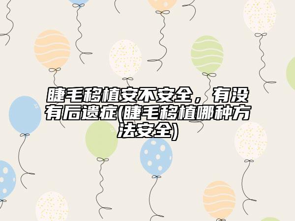 睫毛移植安不安全,有沒(méi)有后遺癥(睫毛移植哪種方法安全)