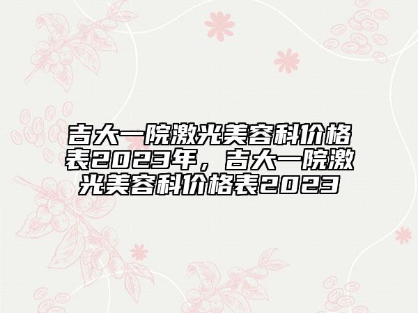 吉大一院激光美容科價格表2023年，吉大一院激光美容科價格表2023