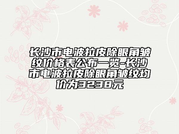 長沙市電波拉皮除眼角皺紋價(jià)格表公布一覽-長沙市電波拉皮除眼角皺紋均價(jià)為3238元