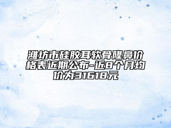 濰坊市硅膠耳軟骨隆鼻價(jià)格表近期公布-近8個(gè)月均價(jià)為31618元