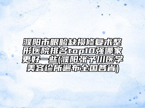 濮陽(yáng)市眼瞼缺損修復(fù)術(shù)整形醫(yī)院排名top10強(qiáng)哪家更好一些(濮陽(yáng)張予川醫(yī)學(xué)美容診所遍布全國(guó)各省)