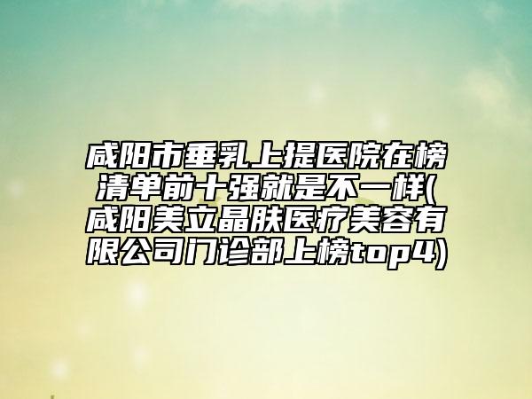 咸陽市垂乳上提醫(yī)院在榜清單前十強就是不一樣(咸陽美立晶膚醫(yī)療美容有限公司門診部上榜top4)
