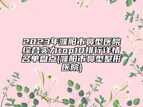 2023年濮陽市鼻型醫(yī)院綜合實力top10排行詳情名單盤點(濮陽市鼻型整形醫(yī)院)