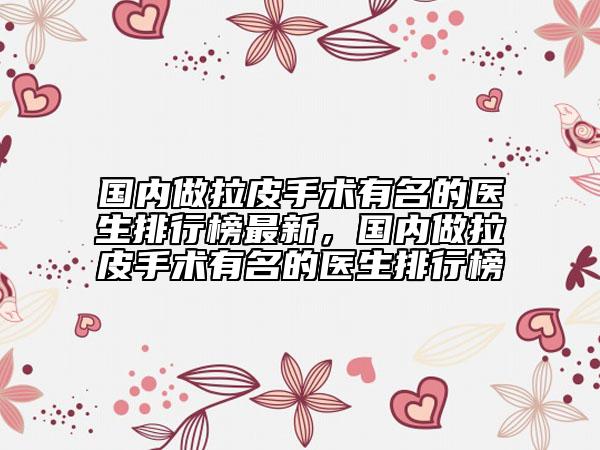 國內(nèi)做拉皮手術有名的醫(yī)生排行榜最新，國內(nèi)做拉皮手術有名的醫(yī)生排行榜
