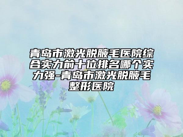 青島市激光脫腋毛醫(yī)院綜合實力前十位排名哪個實力強-青島市激光脫腋毛整形醫(yī)院