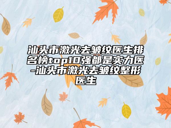 汕頭市激光去皺紋醫(yī)生排名榜top10強都是實力醫(yī)-汕頭市激光去皺紋整形醫(yī)生