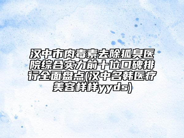 漢中市肉毒素去除狐臭醫(yī)院綜合實力前十位口碑排行全面盤點(漢中名韓醫(yī)療美容樣樣yyds)